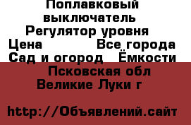 Поплавковый выключатель. Регулятор уровня › Цена ­ 1 300 - Все города Сад и огород » Ёмкости   . Псковская обл.,Великие Луки г.